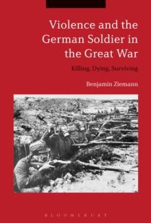 Violence and the German Soldier in the Great War : Killing, Dying, Surviving