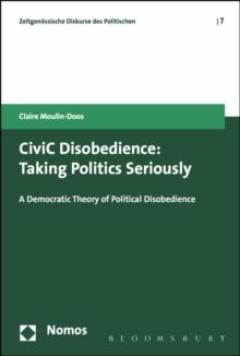 CiviC Disobedience : Taking Politics Seriously, a Democtratic Theory of Political Disobedience