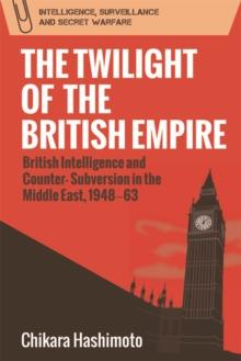 The Twilight of the British Empire : British Intelligence and Counter-Subversion in the Middle East, 1948-63