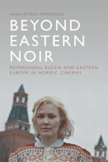 Beyond Eastern Noir : Reimagining Russia and Eastern Europe in Nordic Cinemas