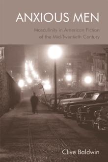 Anxious Men : Masculinity in American Fiction of the Mid-Twentieth Century