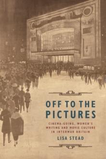 Off to the Pictures : Cinemagoing, Women's Writing and Movie Culture in Interwar Britain