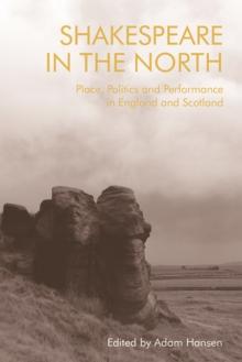 Shakespeare in the North : Place, Politics and Performance in England and Scotland