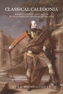 Classical Caledonia : Roman History and Myth in Eighteenth-Century Scotland