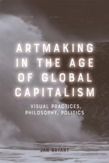 Artmaking in the Age of Global Capitalism : Visual Practices, Philosophy, Politics