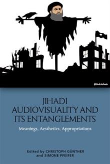 Jihadi Audiovisuality and its Entanglements : Meanings, Aesthetics, Appropriations