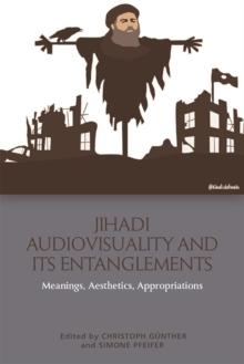 Jihadi Audiovisuality and its Entanglements : Meanings, Aesthetics, Appropriations