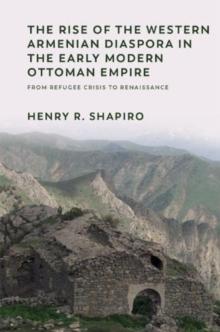 The Rise of the Western Armenian Diaspora in the Early Modern Ottoman Empire : From Refugee Crisis to Renaissance in the 17th Century