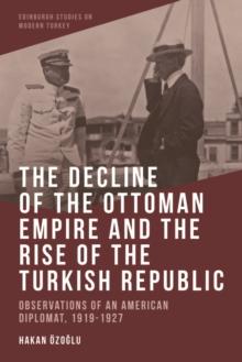 The Decline of the Ottoman Empire and The Rise of the Turkish Republic : Observations of an American Diplomat, 1919-1927