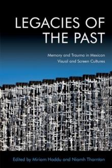 Legacies of the Past : Memory and Trauma in Mexican Visual and Screen Cultures