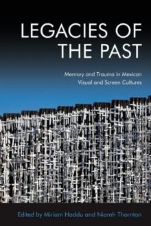 Legacies of the Past : Memory and Trauma in Mexican Visual and Screen Cultures