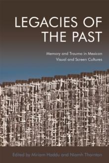 Legacies of the Past : Memory and Trauma in Mexican Visual and Screen Cultures