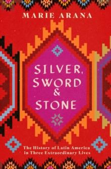 Silver, Sword and Stone : The Story of Latin America in Three Extraordinary Lives