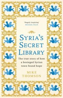 Syria's Secret Library : The true story of how a besieged Syrian town found hope