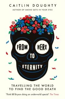 From Here to Eternity : Travelling the World to Find the Good Death