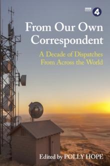 From Our Own Correspondent : Dispatches of a Decade from Across the World