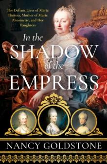 In the Shadow of the Empress : The Defiant Lives of Maria Theresa, Mother of Marie Antoinette, and Her Daughters