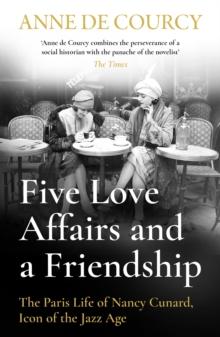 Five Love Affairs and a Friendship : The Paris Life of Nancy Cunard, Icon of the Jazz Age