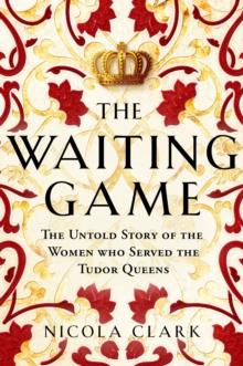 The Waiting Game : The Untold Story of the Women Who Served the Tudor Queens