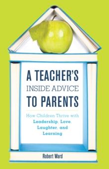 A Teacher's Inside Advice to Parents : How Children Thrive with Leadership, Love, Laughter, and Learning