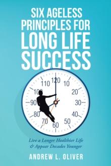 Six Ageless Principles for Long Life Success : Live a Longer Healthier Life & Appear Decades Younger