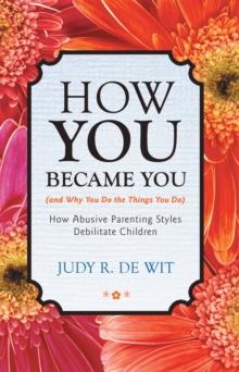 How You Became You (And Why You Do the Things You Do) : How Abusive Parenting Styles Debilitate Children