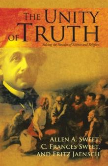 The Unity of Truth : Solving the Paradox of Science and Religion