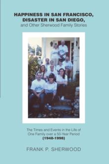 Happiness in San Francisco, Disaster in San Diego, and Other Sherwood Family Stories : The Times and Events in the Life of One Family over a 50-Year Period (1948-1998)