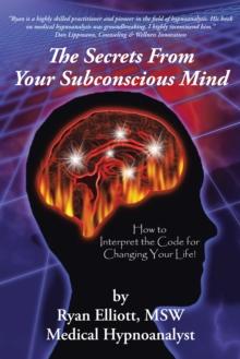 The Secrets from Your Subconscious Mind : How to Interpret the Code for Changing Your Life!