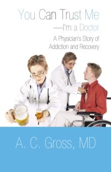 You Can Trust Me-I'M a Doctor : A Physician'S Story of Addiction and Recovery