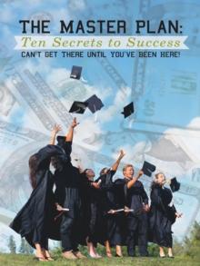 The Master Plan: Ten Secrets to Success : Success: You Can'T Get There Until You'Ve Been Here!