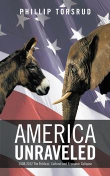 America Unraveled : 2008-2012 the Political, Cultural and Economic Collapse