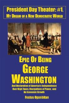 Epic of Being George Washington : And Declaration of America'S Independence over High Taxes, Usurpations of Power, and No Economic Growth