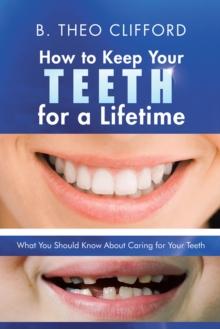 How to Keep Your Teeth for a Lifetime : What You Should Know About Caring for Your Teeth