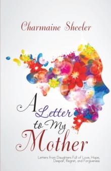 A Letter to My Mother : Letters from Daughters Full of Love, Hope, Despair, Regret, and Forgiveness