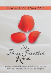 The Three-Petalled Rose : How the Synthesis of Judaism, Buddhism, and Stoicism Can Create a Healthy, Fulfilled and Flourishing Life