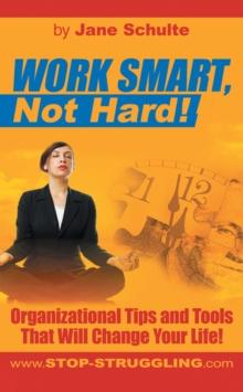 Work Smart, Not Hard! : Organizational Tips and Tools That Will Change Your Life!