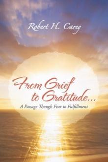 From Grief to Gratitude... : A Passage Though Fear to Fulfillment