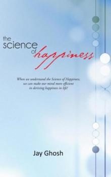 The Science of Happiness : When We Understand the Science of Happiness, We Can Make Our Mind More Efficient in Deriving Happiness in Life!