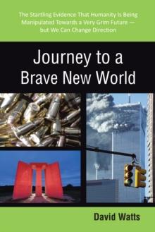 Journey to a Brave New World : The Startling Evidence That Humanity Is Being Manipulated Towards a Very Grim Future-But We Can Change Direction