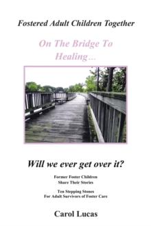 Fostered Adult Children Together On The Bridge To Healing...Will we ever get over it? : Former Foster Children Share Their Stories, Ten Stepping Stones For Adult Survivors of Foster Care