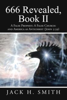 666 Revealed, Book Ii : A False Prophet; a False Church: and America as Antichrist (John 5:39)