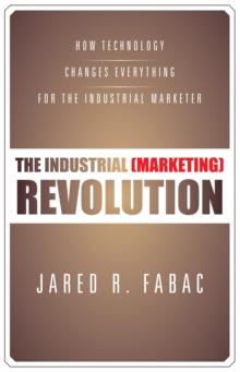 The Industrial (Marketing) Revolution : How Technology Changes Everything for the Industrial Marketer