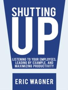 Shutting Up : Listening to Your Employees, Leading by Example, and Maximizing Productivity