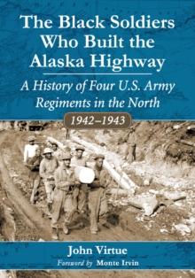 The Black Soldiers Who Built the Alaska Highway : A History of Four U.S. Army Regiments in the North, 1942-1943