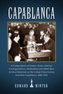 Capablanca : A Compendium of Games, Notes, Articles, Correspondence, Illustrations and Other Rare Archival Materials on the Cuban Chess Genius Jose Raul Capablanca, 1888-1942