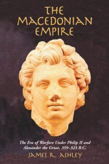 The Macedonian Empire : The Era of Warfare Under Philip II and Alexander the Great, 359-323 B.C.