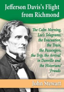 Jefferson Davis's Flight from Richmond : The Calm Morning, Lee's Telegrams, the Evacuation, the Train, the Passengers, the Trip, the Arrival in Danville and the Historians' Frauds