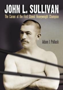 John L. Sullivan : The Career of the First Gloved Heavyweight Champion