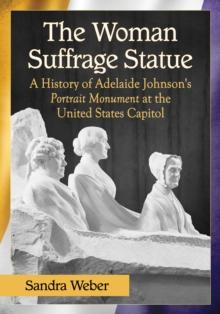 The Woman Suffrage Statue : A History of Adelaide Johnson's Portrait Monument to Lucretia Mott, Elizabeth Cady Stanton and Susan B. Anthony at the United States Capitol